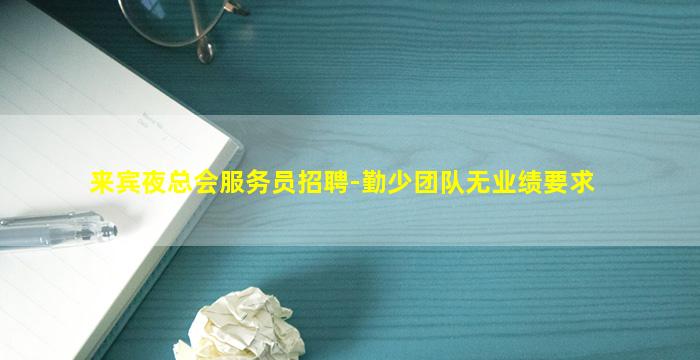 来宾夜总会服务员招聘-勤少团队无业绩要求
